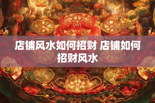 店铺风水如何招财 店铺如何招财风水
