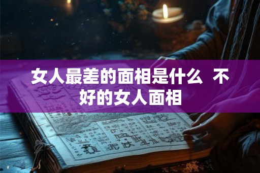 女人最差的面相是什么  不好的女人面相