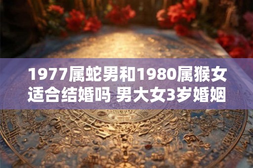 1977属蛇男和1980属猴女适合结婚吗 男大女3岁婚姻