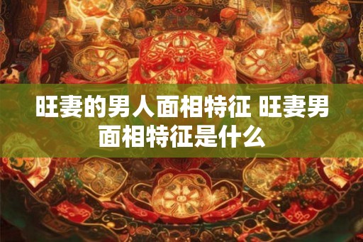 旺妻的男人面相特征 旺妻男面相特征是什么
