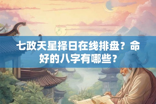 七政天星择日在线排盘?命好的八字有哪些? 七政天星择日在线排盘?命好的八字有哪些?