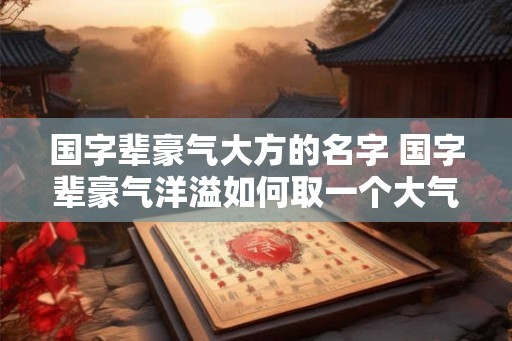 国字辈豪气大方的名字 国字辈豪气洋溢如何取一个大气的名字