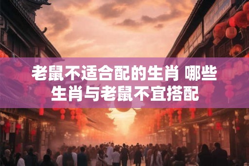 老鼠不适合配的生肖 哪些生肖与老鼠不宜搭配