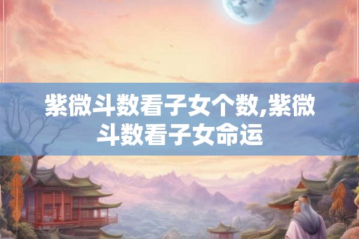 紫微斗数看子女个数,紫微斗数看子女命运