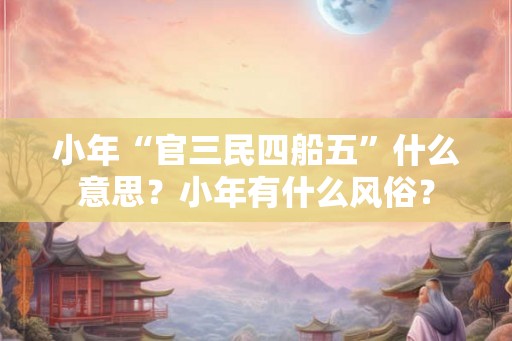 小年“官三民四船五”什么意思？小年有什么风俗？
