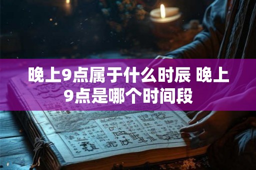 晚上9点属于什么时辰 晚上9点是哪个时间段