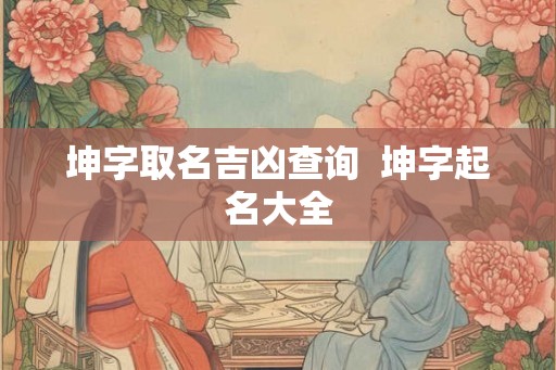 坤字取名吉凶查询 坤字起名大全 坤字取名吉凶查询 坤字起名大全