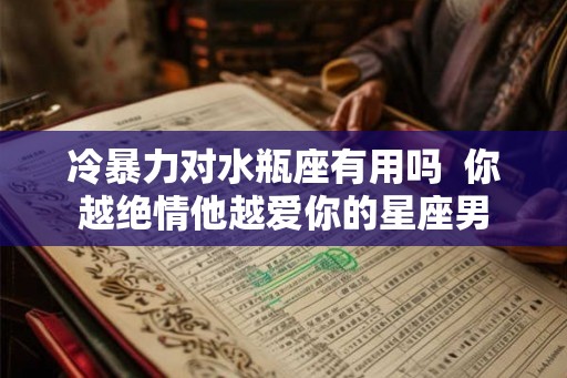冷暴力对水瓶座有用吗  你越绝情他越爱你的星座男