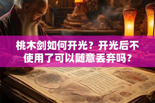 桃木剑如何开光？开光后不使用了可以随意丢弃吗？