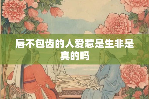 唇不包齿的人爱惹是生非是真的吗