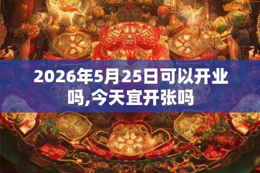 2026年5月25日可以开业吗,今天宜开张吗