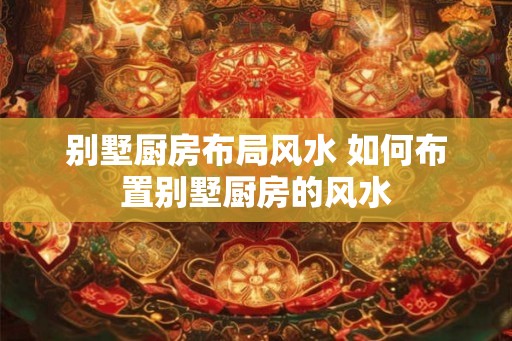 别墅厨房布局风水 如何布置别墅厨房的风水