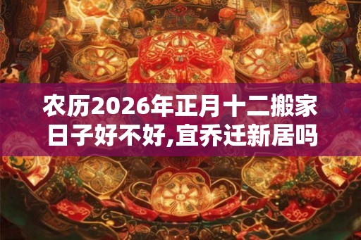 农历2026年正月十二搬家日子好不好,宜乔迁新居吗