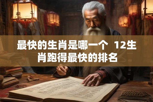 最快的生肖是哪一个  12生肖跑得最快的排名