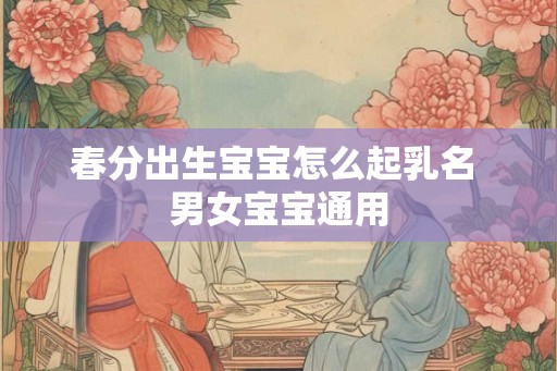 春分出生宝宝怎么起乳名 男女宝宝通用 春分出生宝宝怎么起乳名 男女宝宝通用
