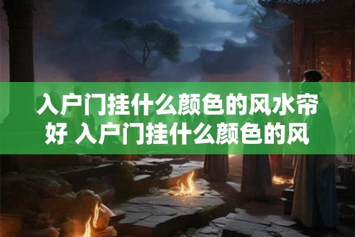 入户门挂什么颜色的风水帘好 入户门挂什么颜色的风帘好