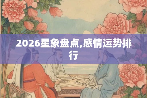 2026星象盘点,感情运势排行