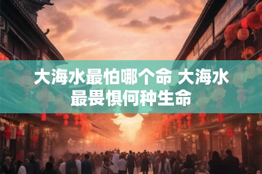 大海水最怕哪个命 大海水最畏惧何种生命