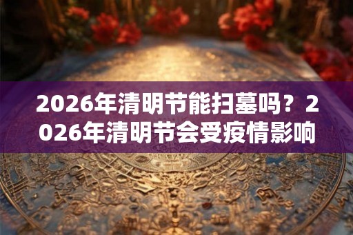 2026年清明节能扫墓吗？2026年清明节会受疫情影响吗？