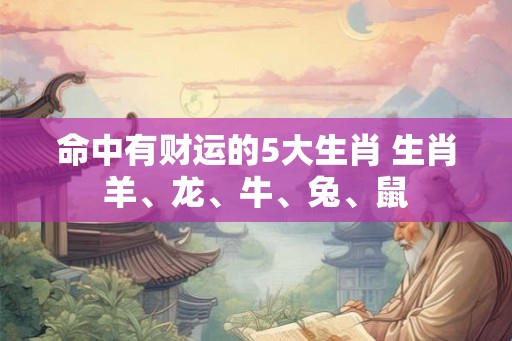 命中有财运的5大生肖 生肖羊、龙、牛、兔、鼠
