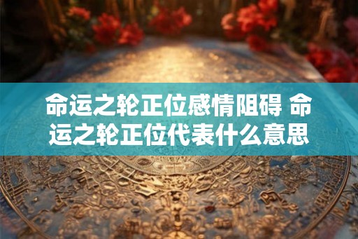 命运之轮正位感情阻碍 命运之轮正位代表什么意思