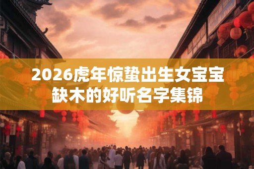 2026虎年惊蛰出生女宝宝缺木的好听名字集锦
