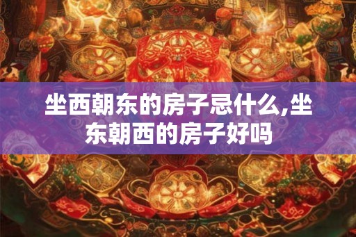 坐西朝东的房子忌什么,坐东朝西的房子好吗