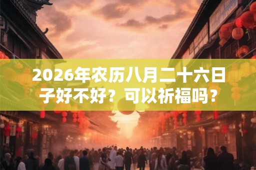 2026年农历八月二十六日子好不好？可以祈福吗？