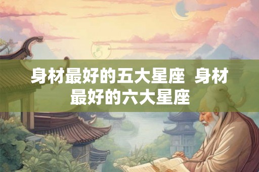 身材最好的五大星座  身材最好的六大星座