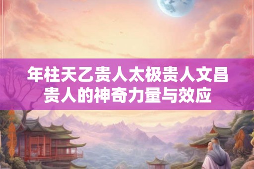 年柱天乙贵人太极贵人文昌贵人的神奇力量与效应 年柱天乙贵人太极贵人文昌贵人的神奇力量与效应