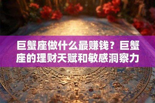 巨蟹座做什么最赚钱？巨蟹座的理财天赋和敏感洞察力揭秘