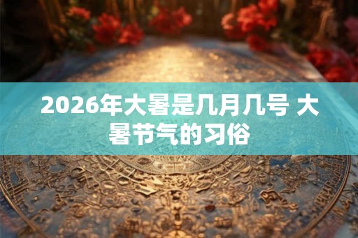 2026年大暑是几月几号 大暑节气的习俗