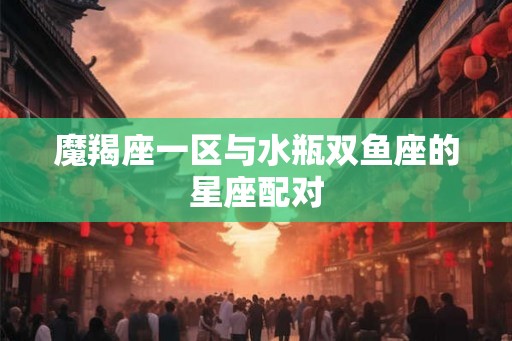 魔羯座一区与水瓶双鱼座的星座配对