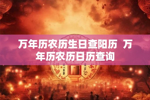 万年历农历生日查阳历  万年历农历日历查询