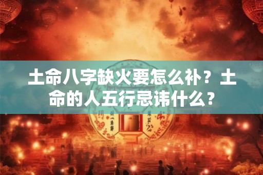 土命八字缺火要怎么补？土命的人五行忌讳什么？