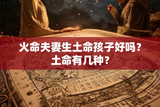 火命夫妻生土命孩子好吗?土命有几种? 火命夫妻生土命孩子好吗?土命有几种?