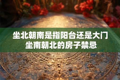 坐北朝南是指阳台还是大门 坐南朝北的房子禁忌