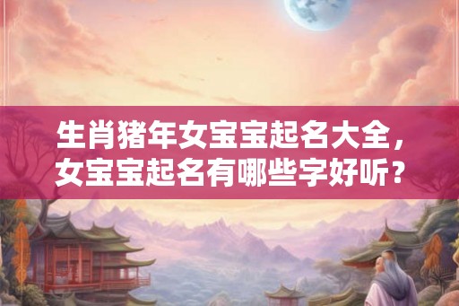 生肖猪年女宝宝起名大全，女宝宝起名有哪些字好听？