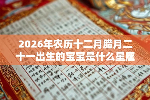 2026年农历十二月腊月二十一出生的宝宝是什么星座?性格如何? 2026年农历十二月腊月二十一出生的宝宝是什么星座?性格如何?