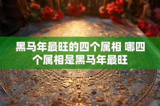 黑马年最旺的四个属相 哪四个属相是黑马年最旺