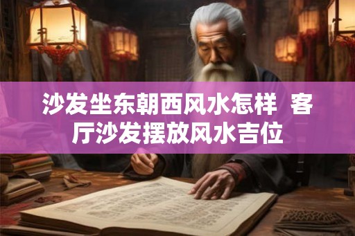 沙发坐东朝西风水怎样  客厅沙发摆放风水吉位