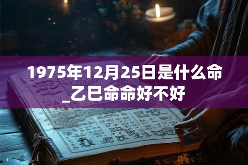 1975年12月25日是什么命_乙巳命命好不好 1975年12月25日是什么命_乙巳命命好不好