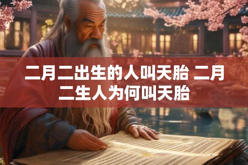 二月二出生的人叫天胎 二月二生人为何叫天胎