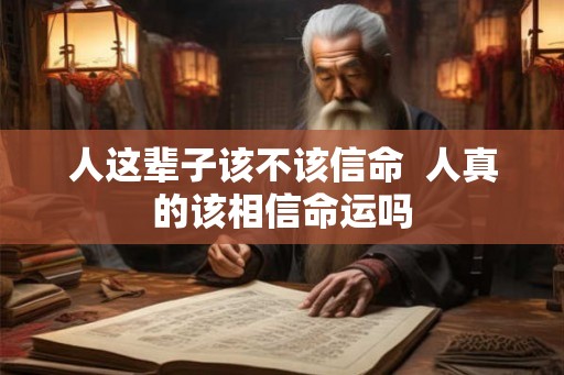 人这辈子该不该信命 人真的该相信命运吗 人这辈子该不该信命 人真的该相信命运吗