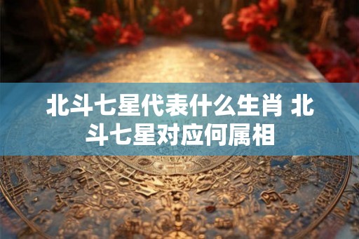 北斗七星代表什么生肖 北斗七星对应何属相
