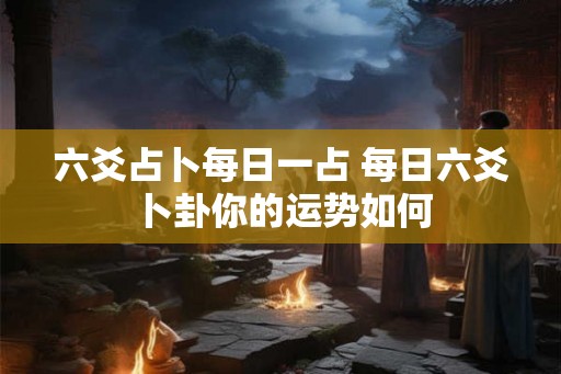 六爻占卜每日一占 每日六爻卜卦你的运势如何