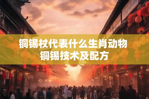 铜锡杖代表什么生肖动物 铜锡技术及配方