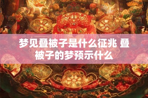 梦见叠被子是什么征兆 叠被子的梦预示什么 梦见叠被子是什么征兆 叠被子的梦预示什么