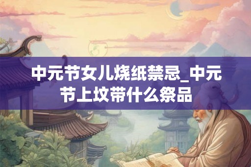 中元节女儿烧纸禁忌_中元节上坟带什么祭品 中元节女儿烧纸禁忌_中元节上坟带什么祭品