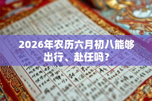 2026年农历六月初八能够出行、赴任吗？